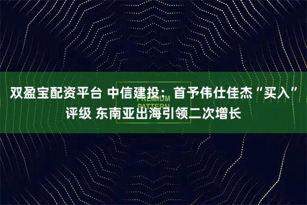 双盈宝配资平台 中信建投:首予伟仕佳杰“买入”评级 东南亚出海引领二次增长