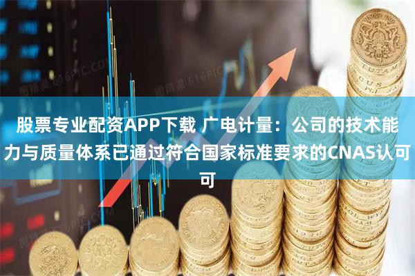 股票专业配资APP下载 广电计量:公司的技术能力与质量体系已通过符合国家标准要求的CNAS认可