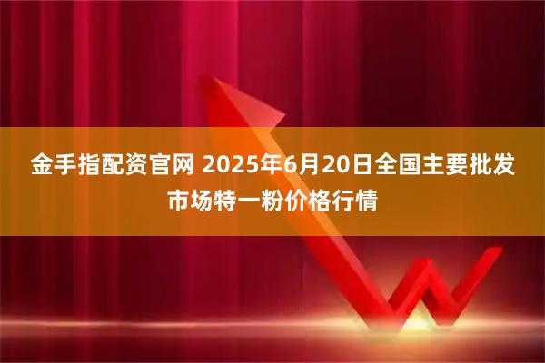 金手指配资官网 2025年6月20日全国主要批发市场特一粉价格行情