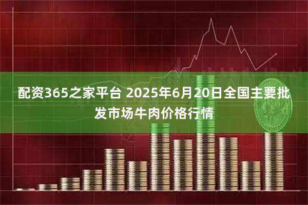 配资365之家平台 2025年6月20日全国主要批发市场牛肉价格行情