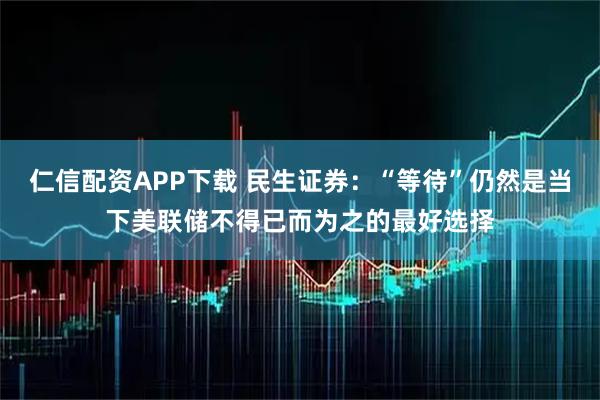 仁信配资APP下载 民生证券:“等待”仍然是当下美联储不得已而为之的最好选择