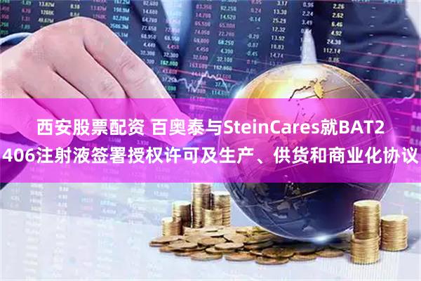 西安股票配资 百奥泰与SteinCares就BAT2406注射液签署授权许可及生产、供货和商业化协议
