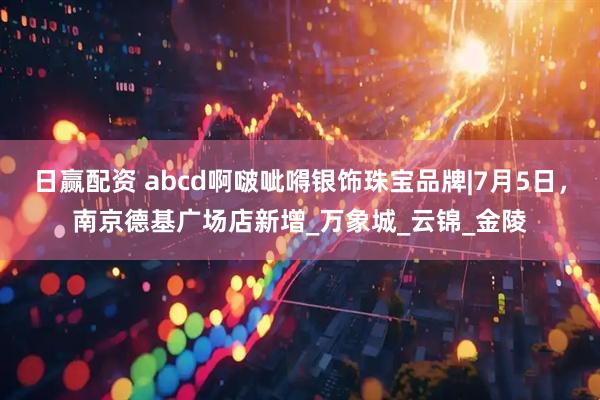 日赢配资 abcd啊啵呲嘚银饰珠宝品牌|7月5日,南京德基广场店新增_万象城_云锦_金陵