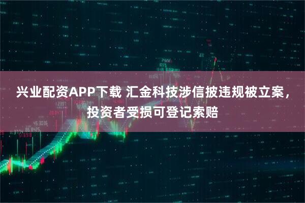 兴业配资APP下载 汇金科技涉信披违规被立案,投资者受损可登记索赔