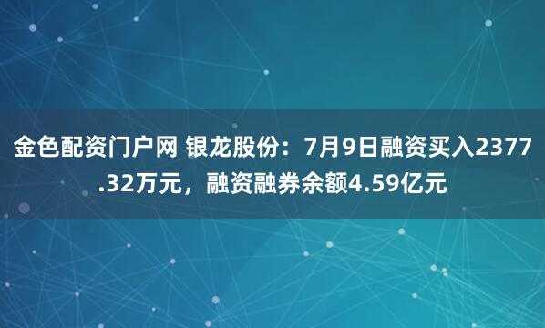 金色配资门户网 银龙股份：7月9日融资买入2377.32万元，融资融券余额4.59亿元