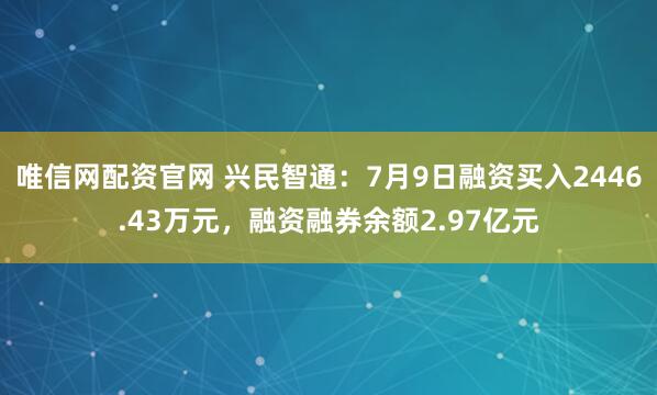唯信网配资官网 兴民智通：7月9日融资买入2446.43万元，融资融券余额2.97亿元
