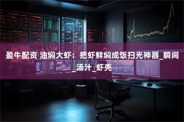 盈牛配资 油焖大虾：把虾鲜焖成饭扫光神器_瞬间_汤汁_虾壳