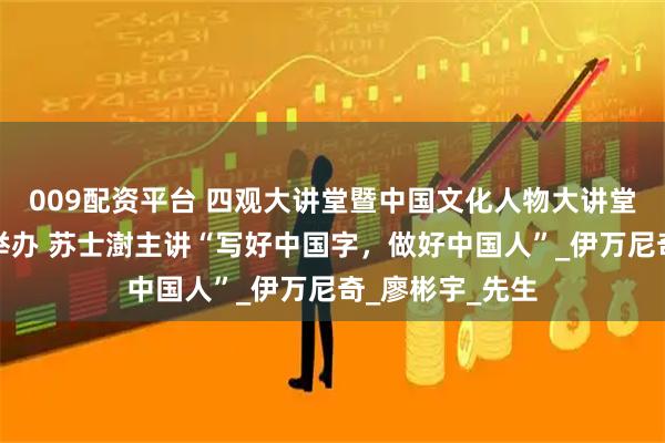 009配资平台 四观大讲堂暨中国文化人物大讲堂特别专场成功举办 苏士澍主讲“写好中国字,做好中国人”_伊万尼奇_廖彬宇_先生
