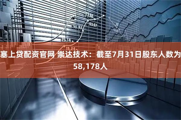 塞上贷配资官网 崇达技术：截至7月31日股东人数为58,178人
