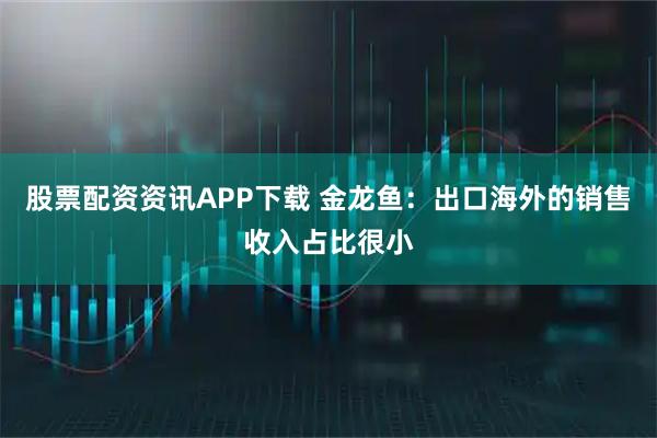 股票配资资讯APP下载 金龙鱼：出口海外的销售收入占比很小