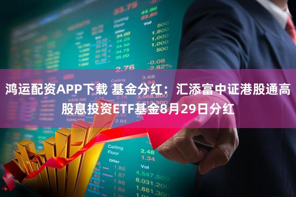 鸿运配资APP下载 基金分红：汇添富中证港股通高股息投资ETF基金8月29日分红