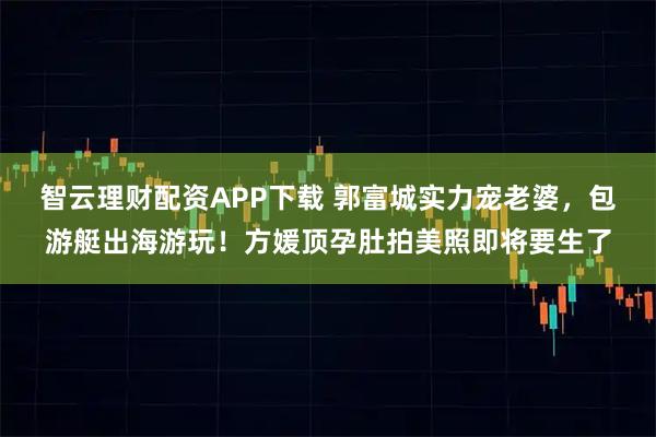智云理财配资APP下载 郭富城实力宠老婆，包游艇出海游玩！方媛顶孕肚拍美照即将要生了