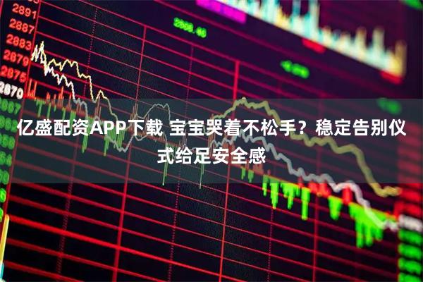 亿盛配资APP下载 宝宝哭着不松手？稳定告别仪式给足安全感