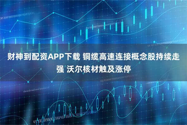 财神到配资APP下载 铜缆高速连接概念股持续走强 沃尔核材触及涨停