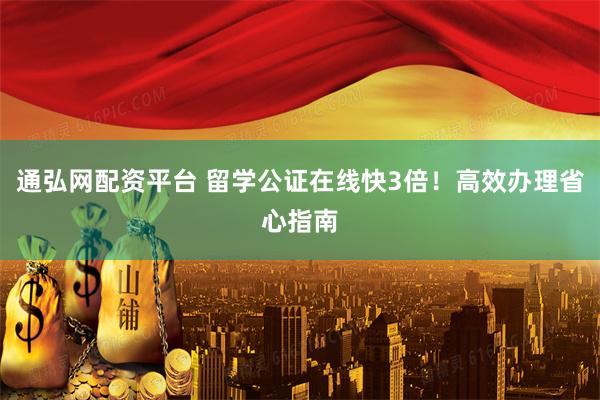 通弘网配资平台 留学公证在线快3倍！高效办理省心指南