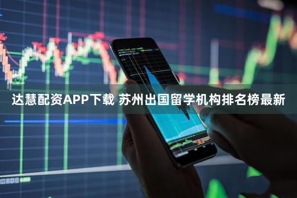 达慧配资APP下载 苏州出国留学机构排名榜最新