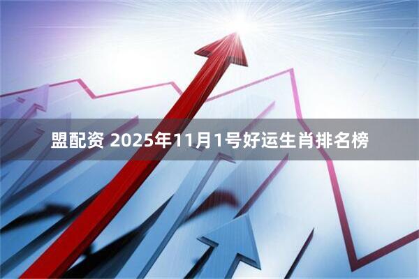 盟配资 2025年11月1号好运生肖排名榜
