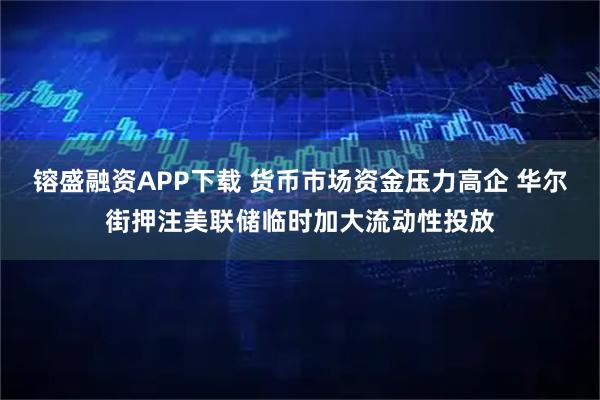 镕盛融资APP下载 货币市场资金压力高企 华尔街押注美联储临时加大流动性投放