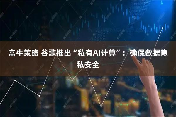 富牛策略 谷歌推出“私有AI计算”:确保数据隐私安全