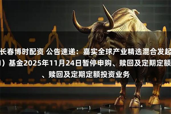 长春博时配资 公告速递：嘉实全球产业精选混合发起式（QDII）基金2025年11月24日暂停申购、赎回及定期定额投资业务