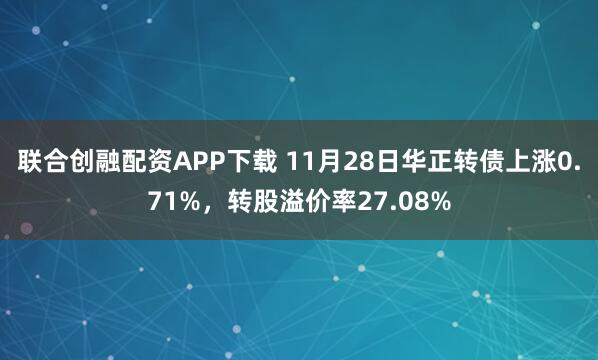 联合创融配资APP下载 11月28日华正转债上涨0.71%，转股溢价率27.08%