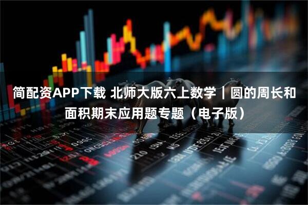 简配资APP下载 北师大版六上数学｜圆的周长和面积期末应用题专题（电子版）