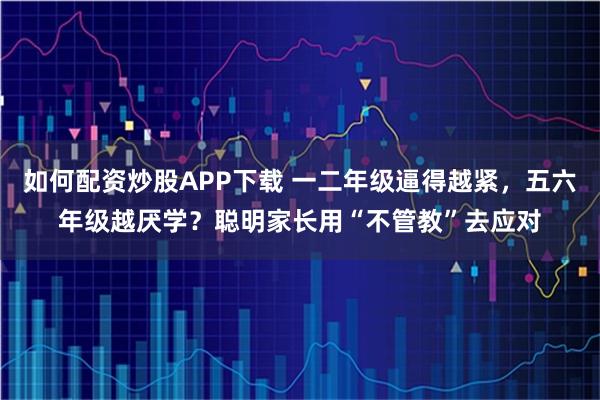 如何配资炒股APP下载 一二年级逼得越紧，五六年级越厌学？聪明家长用“不管教”去应对