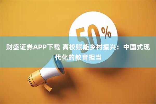 财盛证券APP下载 高校赋能乡村振兴：中国式现代化的教育担当