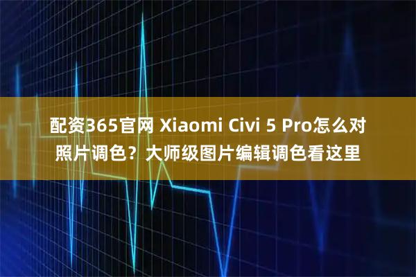 配资365官网 Xiaomi Civi 5 Pro怎么对照片调色？大师级图片编辑调色看这里