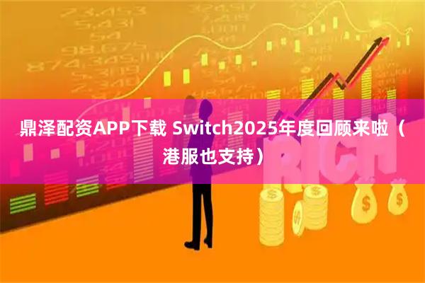 鼎泽配资APP下载 Switch2025年度回顾来啦（港服也支持）