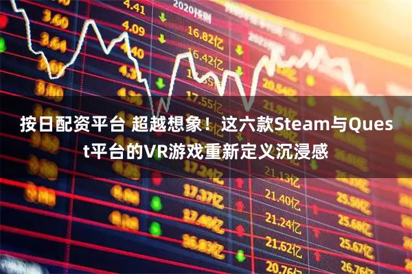 按日配资平台 超越想象！这六款Steam与Quest平台的VR游戏重新定义沉浸感
