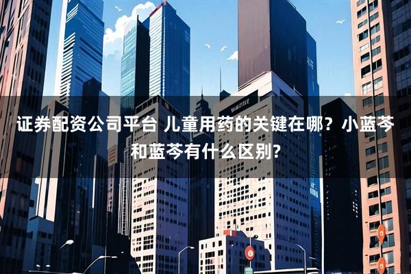 证券配资公司平台 儿童用药的关键在哪？小蓝芩和蓝芩有什么区别?