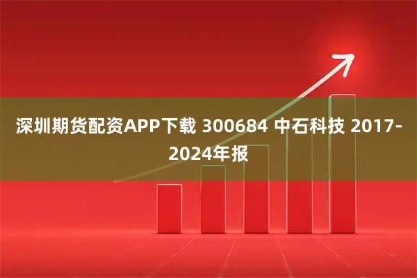 深圳期货配资APP下载 300684 中石科技 2017-2024年报