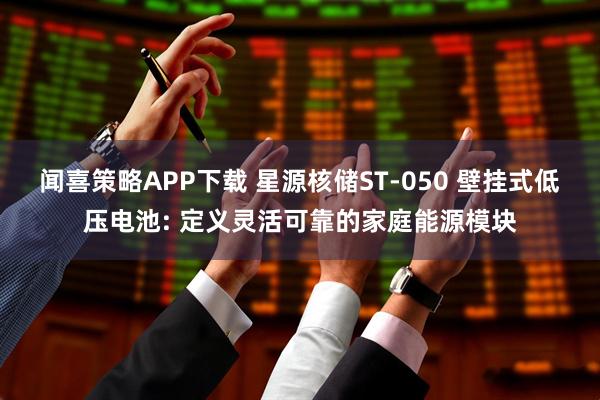 闻喜策略APP下载 星源核储ST-050 壁挂式低压电池: 定义灵活可靠的家庭能源模块