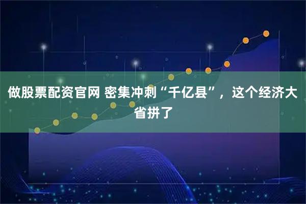 做股票配资官网 密集冲刺“千亿县”，这个经济大省拼了