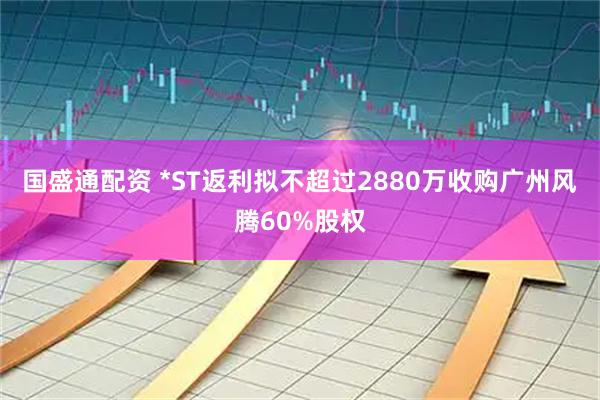 国盛通配资 *ST返利拟不超过2880万收购广州风腾60%股权