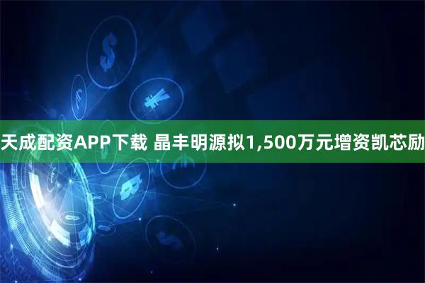 天成配资APP下载 晶丰明源拟1,500万元增资凯芯励