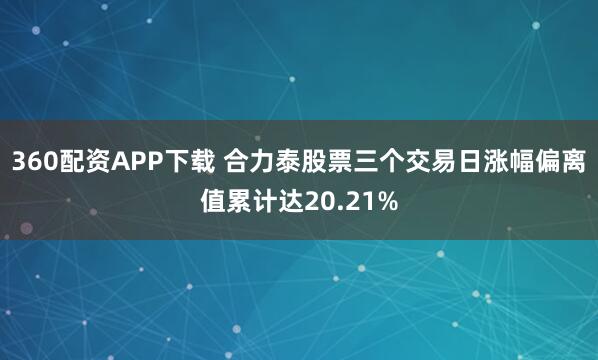 360配资APP下载 合力泰股票三个交易日涨幅偏离值累计达20.21%