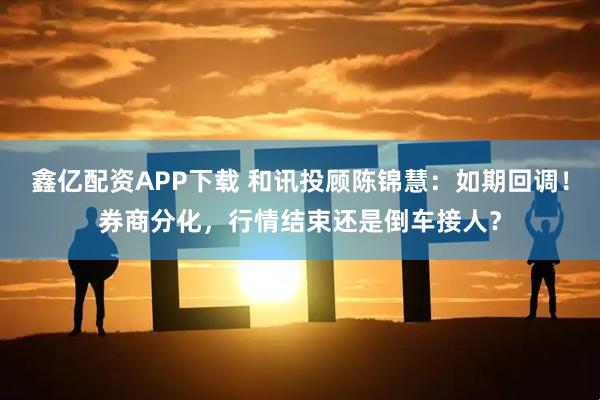 鑫亿配资APP下载 和讯投顾陈锦慧：如期回调！券商分化，行情结束还是倒车接人？