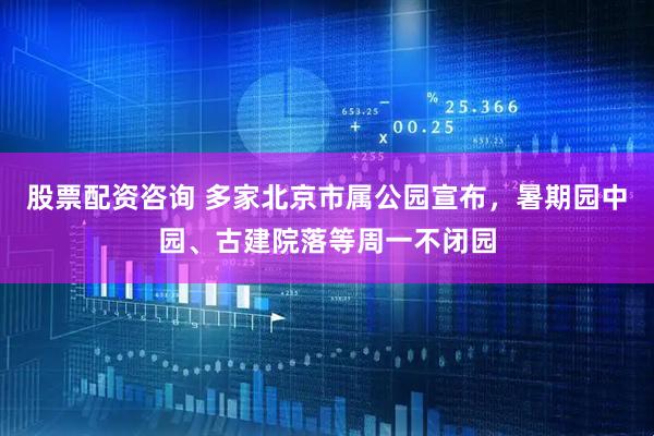 股票配资咨询 多家北京市属公园宣布，暑期园中园、古建院落等周一不闭园