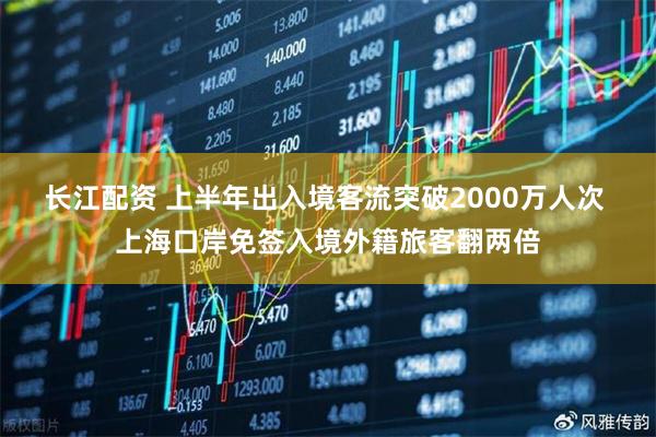 长江配资 上半年出入境客流突破2000万人次 上海口岸免签入境外籍旅客翻两倍