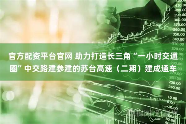 官方配资平台官网 助力打造长三角“一小时交通圈”中交路建参建的苏台高速（二期）建成通车