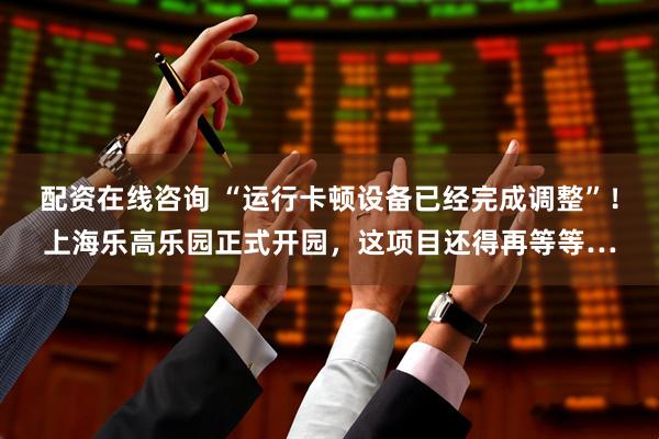 配资在线咨询 “运行卡顿设备已经完成调整”！上海乐高乐园正式开园，这项目还得再等等…