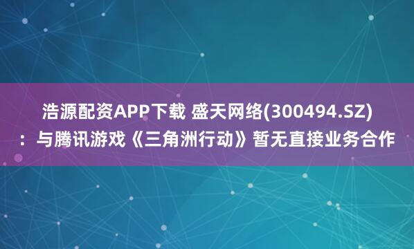 浩源配资APP下载 盛天网络(300494.SZ)：与腾讯游戏《三角洲行动》暂无直接业务合作