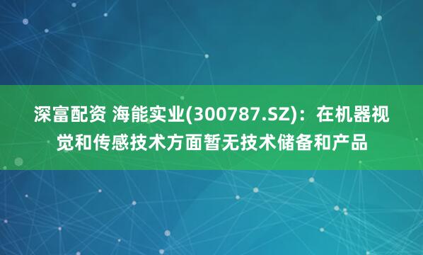 深富配资 海能实业(300787.SZ)：在机器视觉和传感技术方面暂无技术储备和产品