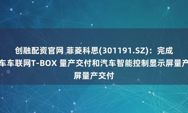创融配资官网 菲菱科思(301191.SZ)：完成了汽车车联网T-BOX 量产交付和汽车智能控制显示屏量产交付