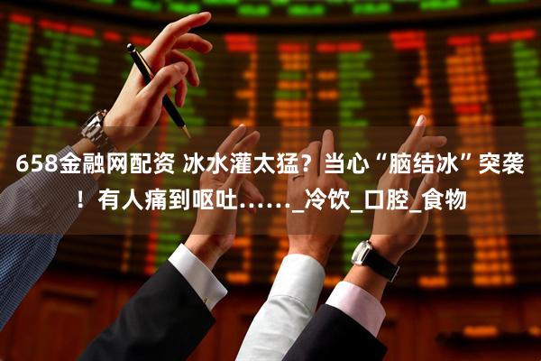 658金融网配资 冰水灌太猛？当心“脑结冰”突袭！有人痛到呕吐……_冷饮_口腔_食物