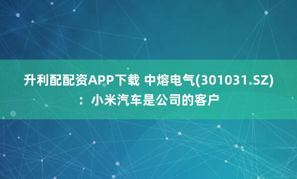 升利配配资APP下载 中熔电气(301031.SZ)：小米汽车是公司的客户