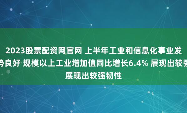 2023股票配资网官网 上半年工业和信息化事业发展态势良好 规模以上工业增加值同比增长6.4% 展现出较强韧性