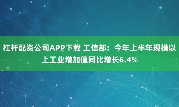 杠杆配资公司APP下载 工信部：今年上半年规模以上工业增加值同比增长6.4%